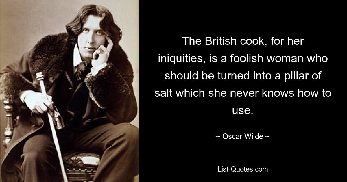 The British cook, for her iniquities, is a foolish woman who should be turned into a pillar of salt which she never knows how to use. — © Oscar Wilde