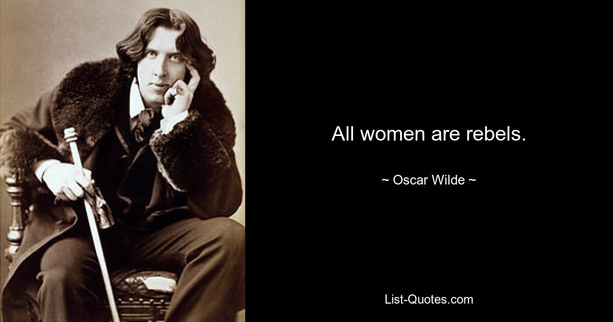 All women are rebels. — © Oscar Wilde