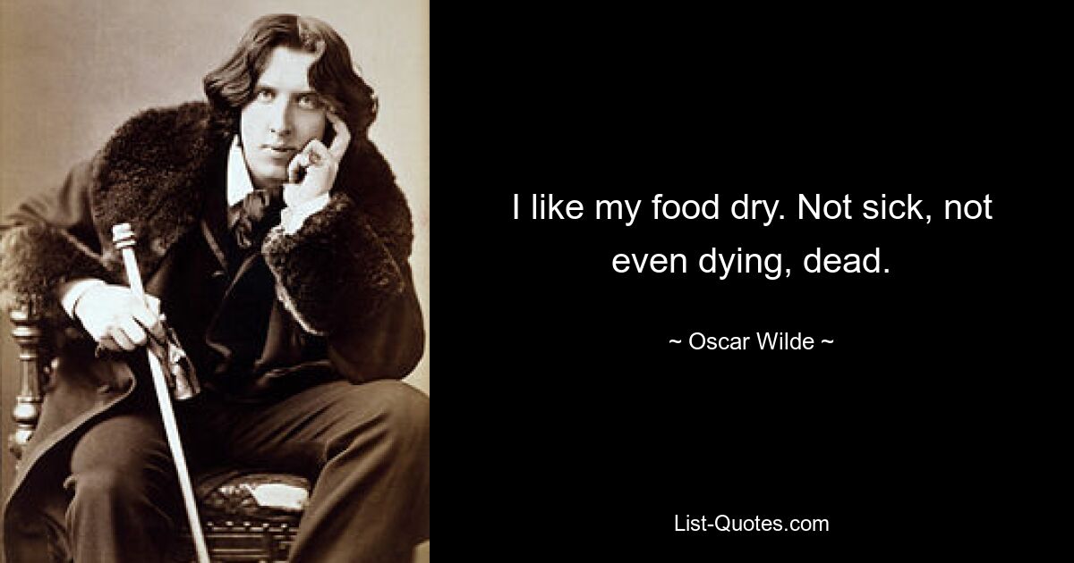 I like my food dry. Not sick, not even dying, dead. — © Oscar Wilde