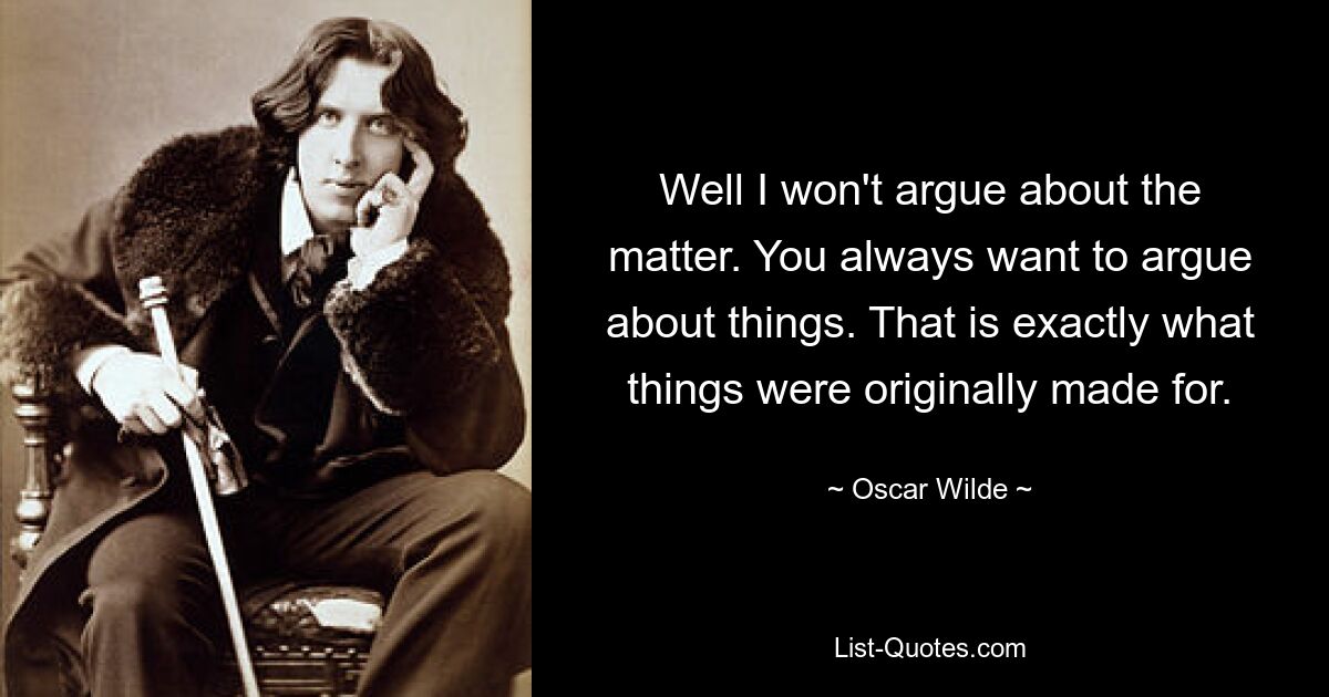 Nun, ich werde darüber nicht streiten. Man möchte immer über Dinge streiten. Genau dafür wurden die Dinge ursprünglich gemacht. — © Oscar Wilde