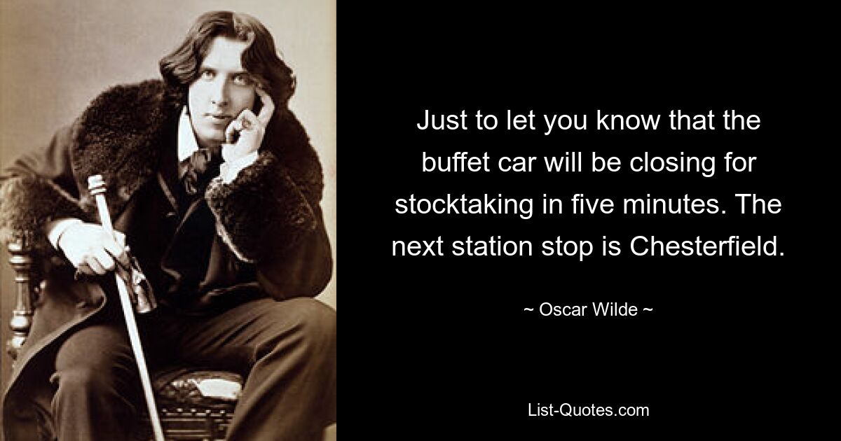 Just to let you know that the buffet car will be closing for stocktaking in five minutes. The next station stop is Chesterfield. — © Oscar Wilde