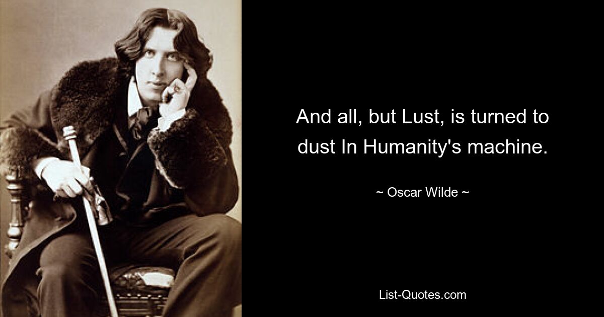 And all, but Lust, is turned to dust In Humanity's machine. — © Oscar Wilde