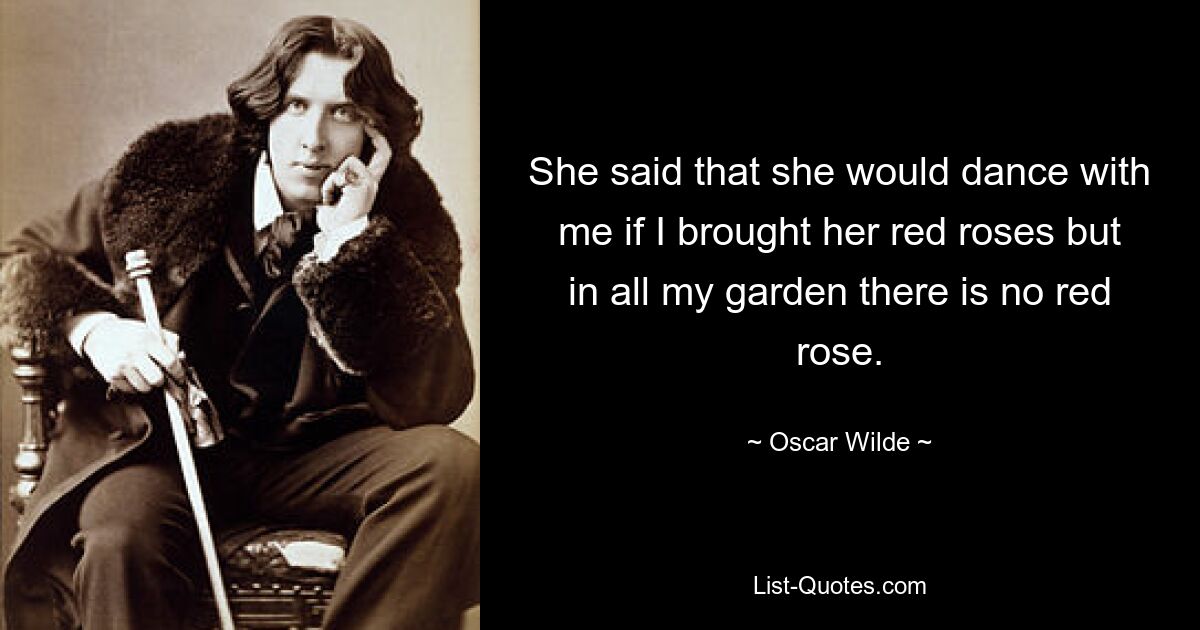 She said that she would dance with me if I brought her red roses but in all my garden there is no red rose. — © Oscar Wilde