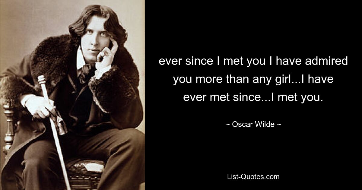 ever since I met you I have admired you more than any girl...I have ever met since...I met you. — © Oscar Wilde