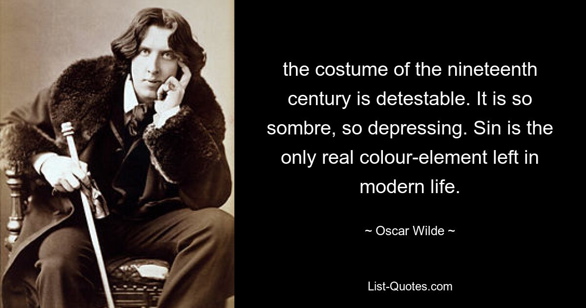 the costume of the nineteenth century is detestable. It is so sombre, so depressing. Sin is the only real colour-element left in modern life. — © Oscar Wilde