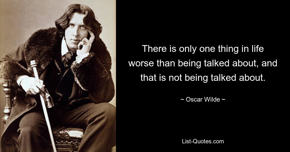 There is only one thing in life worse than being talked about, and that is not being talked about. — © Oscar Wilde