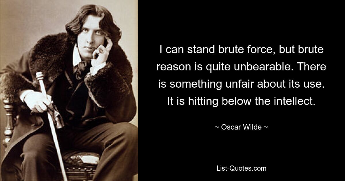 I can stand brute force, but brute reason is quite unbearable. There is something unfair about its use. It is hitting below the intellect. — © Oscar Wilde