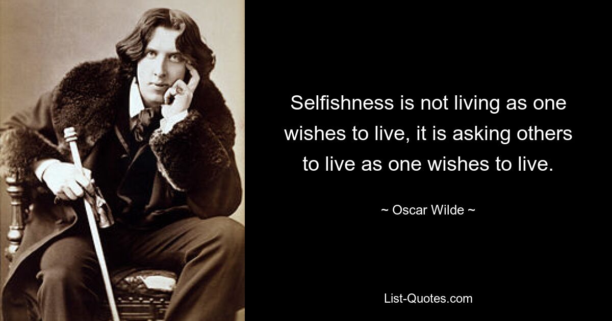 Selfishness is not living as one wishes to live, it is asking others to live as one wishes to live. — © Oscar Wilde