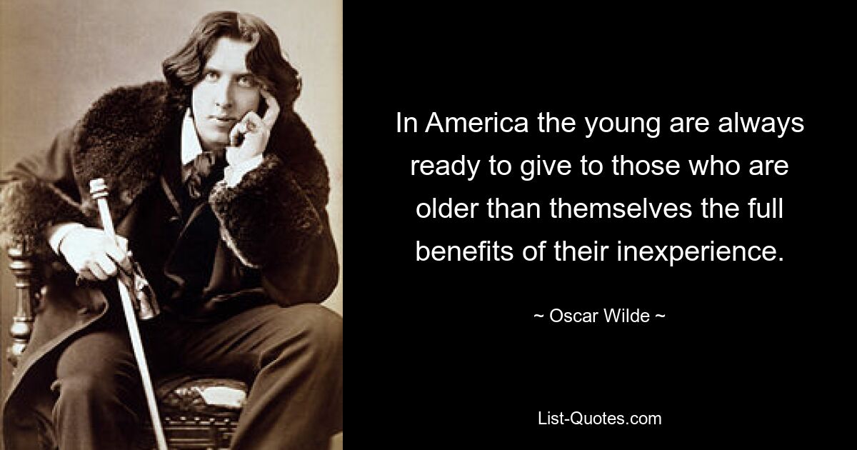 In America the young are always ready to give to those who are older than themselves the full benefits of their inexperience. — © Oscar Wilde