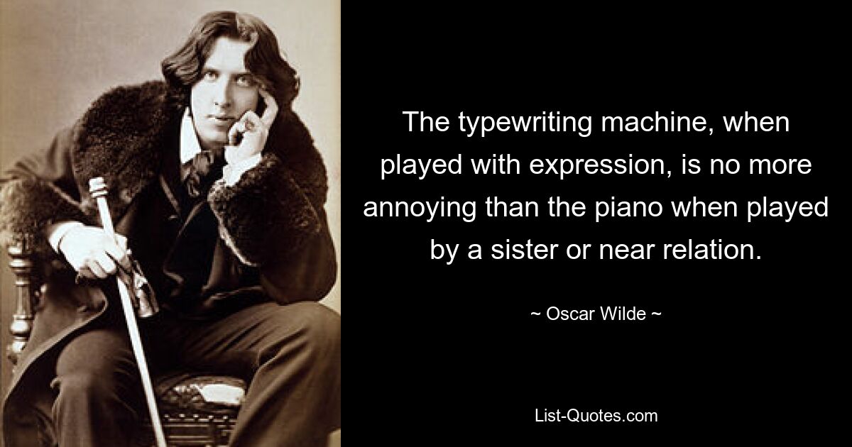 The typewriting machine, when played with expression, is no more annoying than the piano when played by a sister or near relation. — © Oscar Wilde