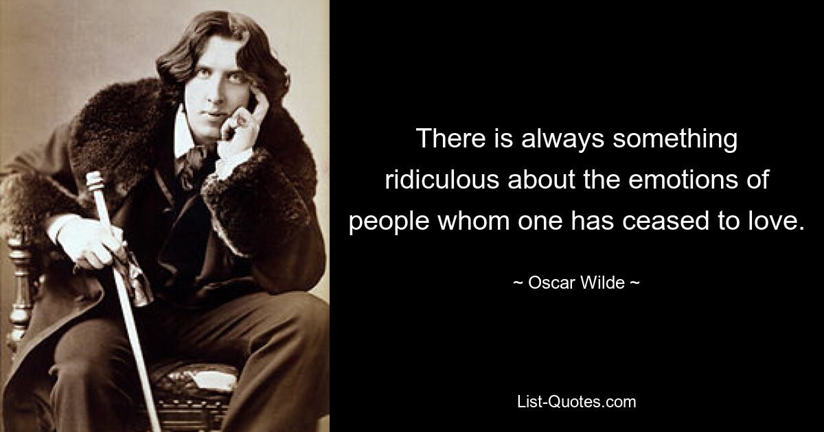 There is always something ridiculous about the emotions of people whom one has ceased to love. — © Oscar Wilde