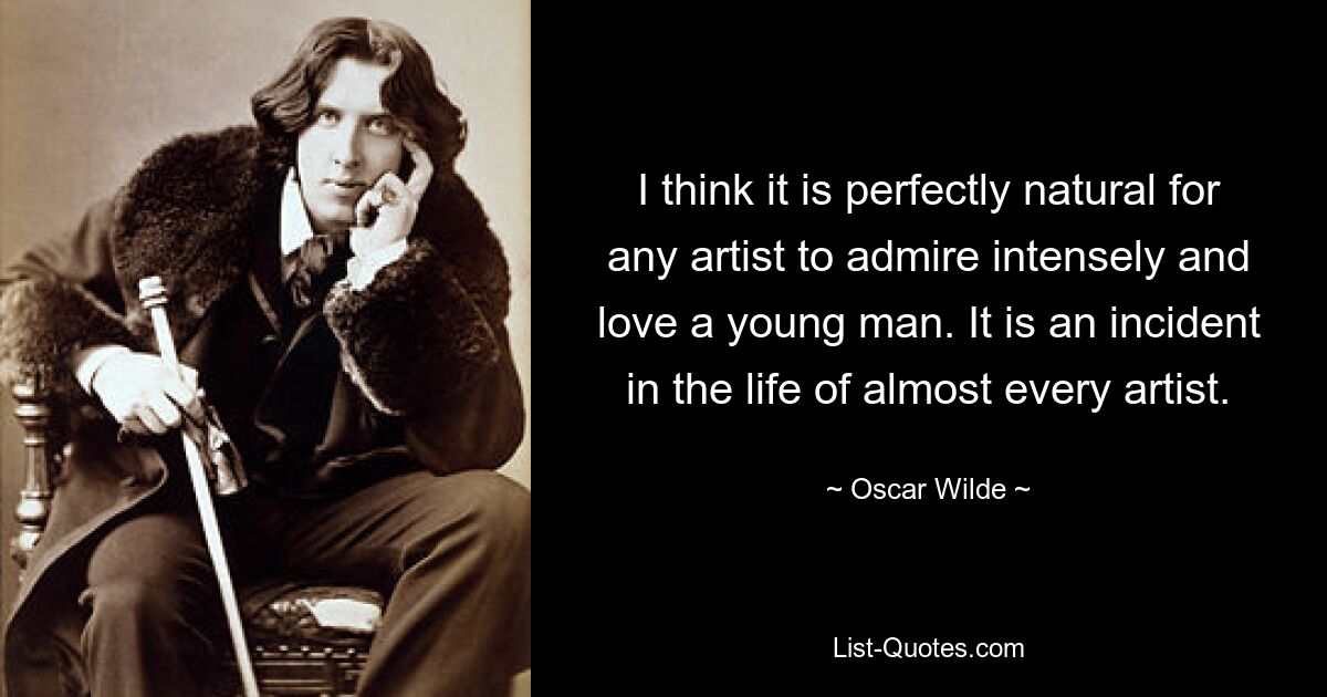 I think it is perfectly natural for any artist to admire intensely and love a young man. It is an incident in the life of almost every artist. — © Oscar Wilde