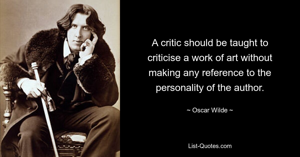 A critic should be taught to criticise a work of art without making any reference to the personality of the author. — © Oscar Wilde