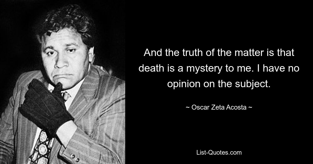 And the truth of the matter is that death is a mystery to me. I have no opinion on the subject. — © Oscar Zeta Acosta