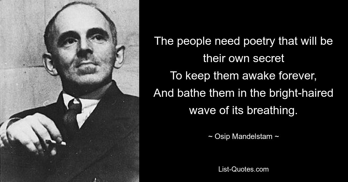 The people need poetry that will be their own secret
To keep them awake forever,
And bathe them in the bright-haired wave of its breathing. — © Osip Mandelstam