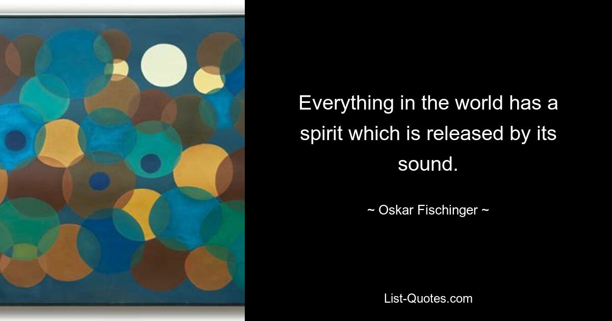 Everything in the world has a spirit which is released by its sound. — © Oskar Fischinger