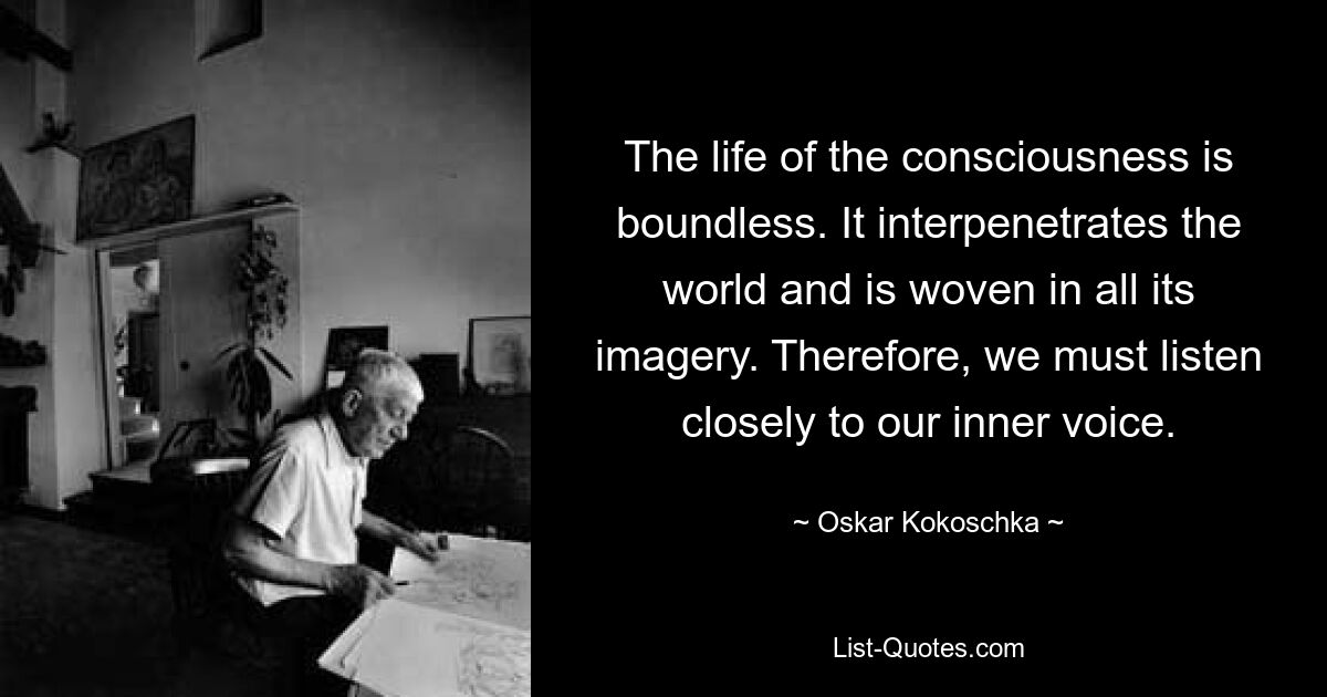 Das Leben des Bewusstseins ist grenzenlos. Es durchdringt die Welt und ist in all seinen Bildern verwoben. Deshalb müssen wir genau auf unsere innere Stimme hören. — © Oskar Kokoschka