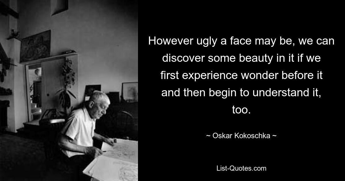 So hässlich ein Gesicht auch sein mag, wir können etwas Schönes darin entdecken, wenn wir zunächst Staunen darüber empfinden und dann beginnen, es auch zu verstehen. — © Oskar Kokoschka