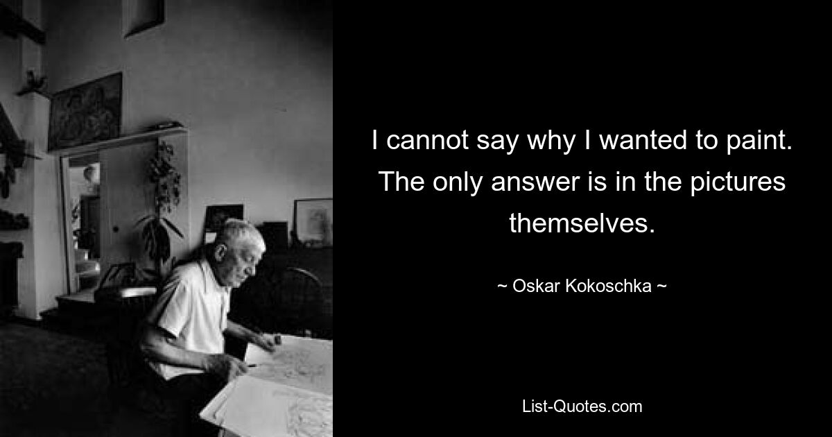 I cannot say why I wanted to paint. The only answer is in the pictures themselves. — © Oskar Kokoschka