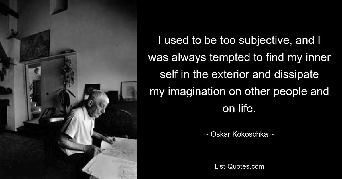 I used to be too subjective, and I was always tempted to find my inner self in the exterior and dissipate my imagination on other people and on life. — © Oskar Kokoschka