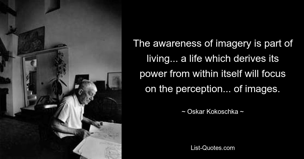 The awareness of imagery is part of living... a life which derives its power from within itself will focus on the perception... of images. — © Oskar Kokoschka