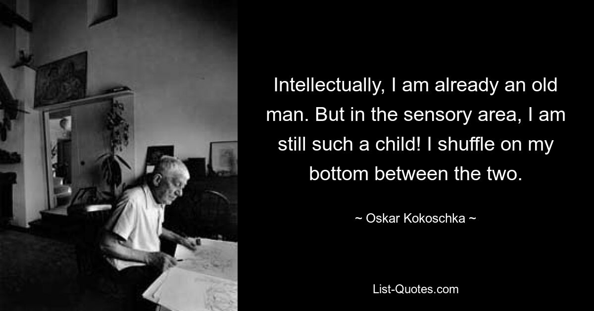 Intellektuell bin ich schon ein alter Mann. Aber im sensorischen Bereich bin ich noch so ein Kind! Ich schlurfe auf meinem Hintern zwischen den beiden hin und her. — © Oskar Kokoschka