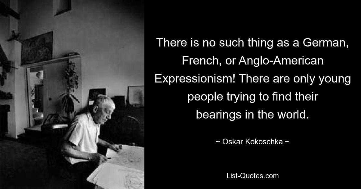 There is no such thing as a German, French, or Anglo-American Expressionism! There are only young people trying to find their bearings in the world. — © Oskar Kokoschka