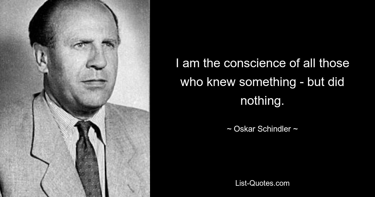 I am the conscience of all those who knew something - but did nothing. — © Oskar Schindler