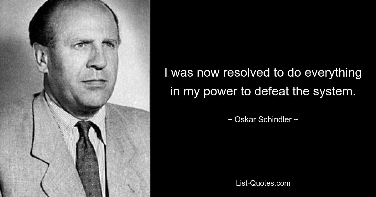 I was now resolved to do everything in my power to defeat the system. — © Oskar Schindler