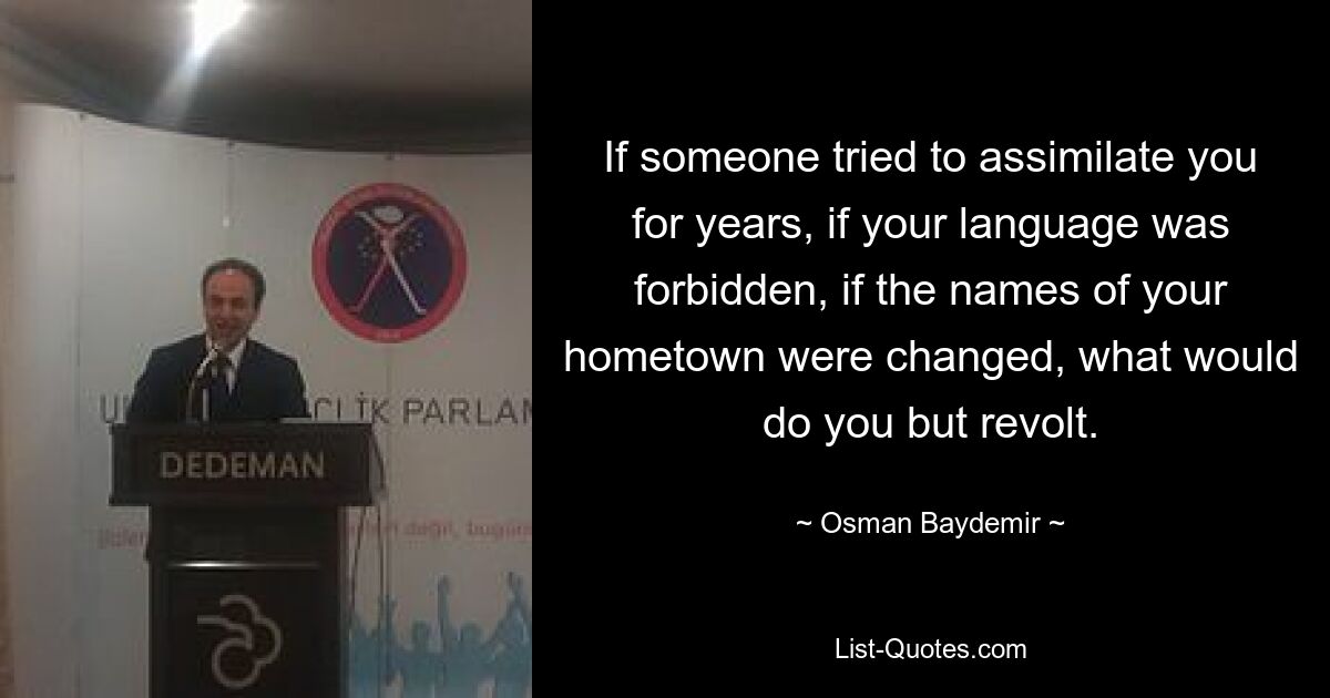 If someone tried to assimilate you for years, if your language was forbidden, if the names of your hometown were changed, what would do you but revolt. — © Osman Baydemir