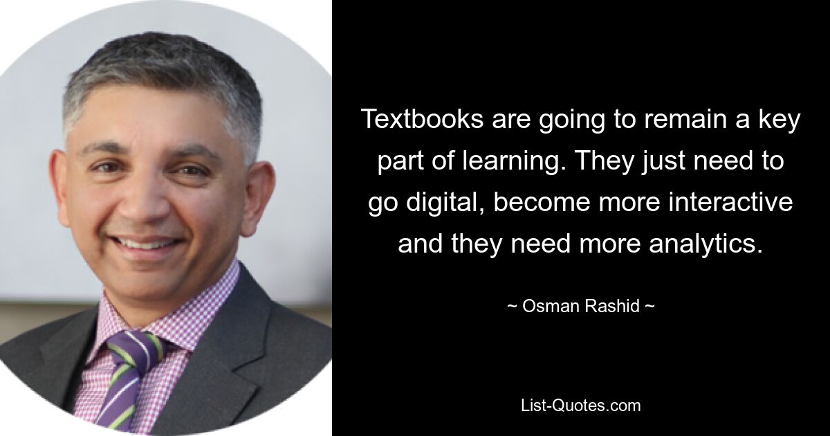 Textbooks are going to remain a key part of learning. They just need to go digital, become more interactive and they need more analytics. — © Osman Rashid