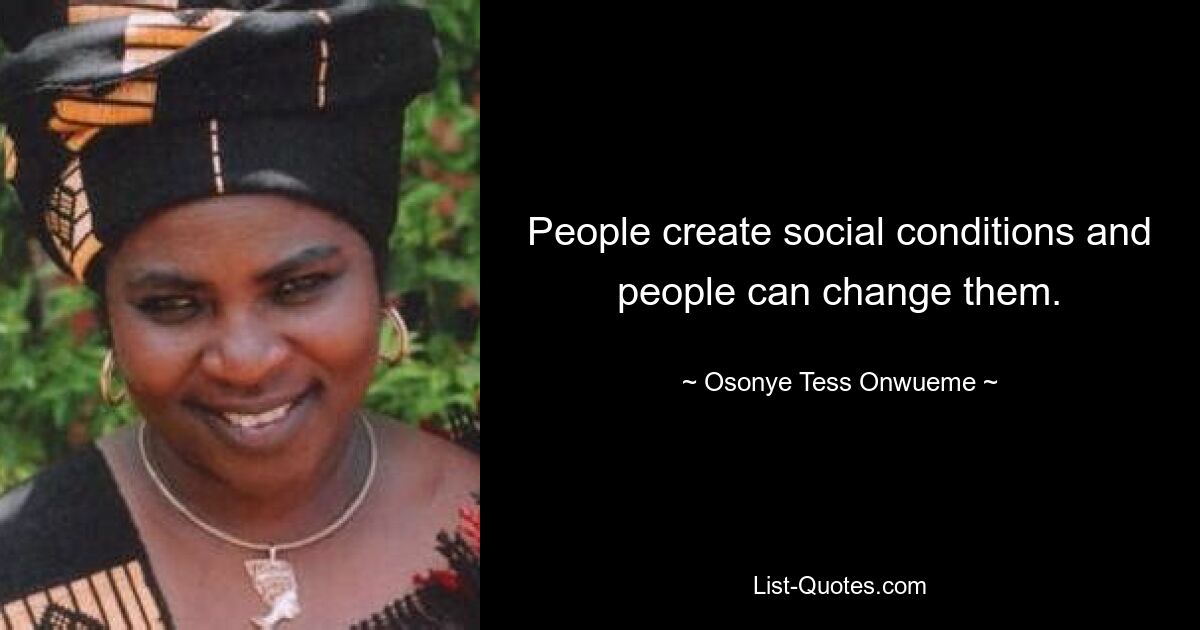 People create social conditions and people can change them. — © Osonye Tess Onwueme