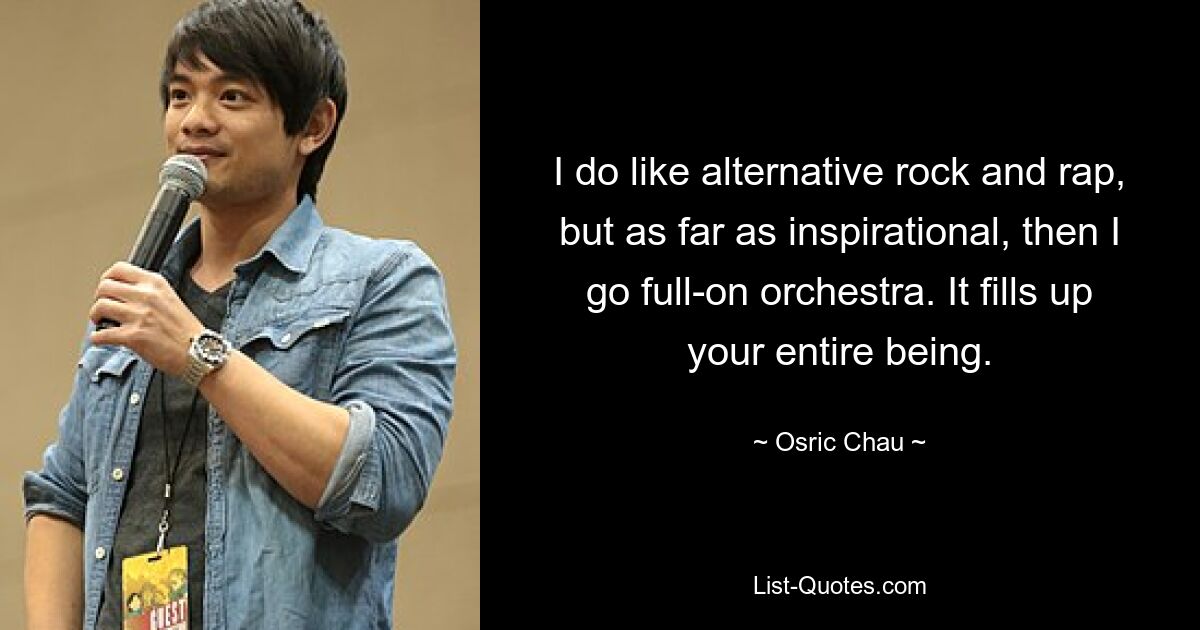 I do like alternative rock and rap, but as far as inspirational, then I go full-on orchestra. It fills up your entire being. — © Osric Chau