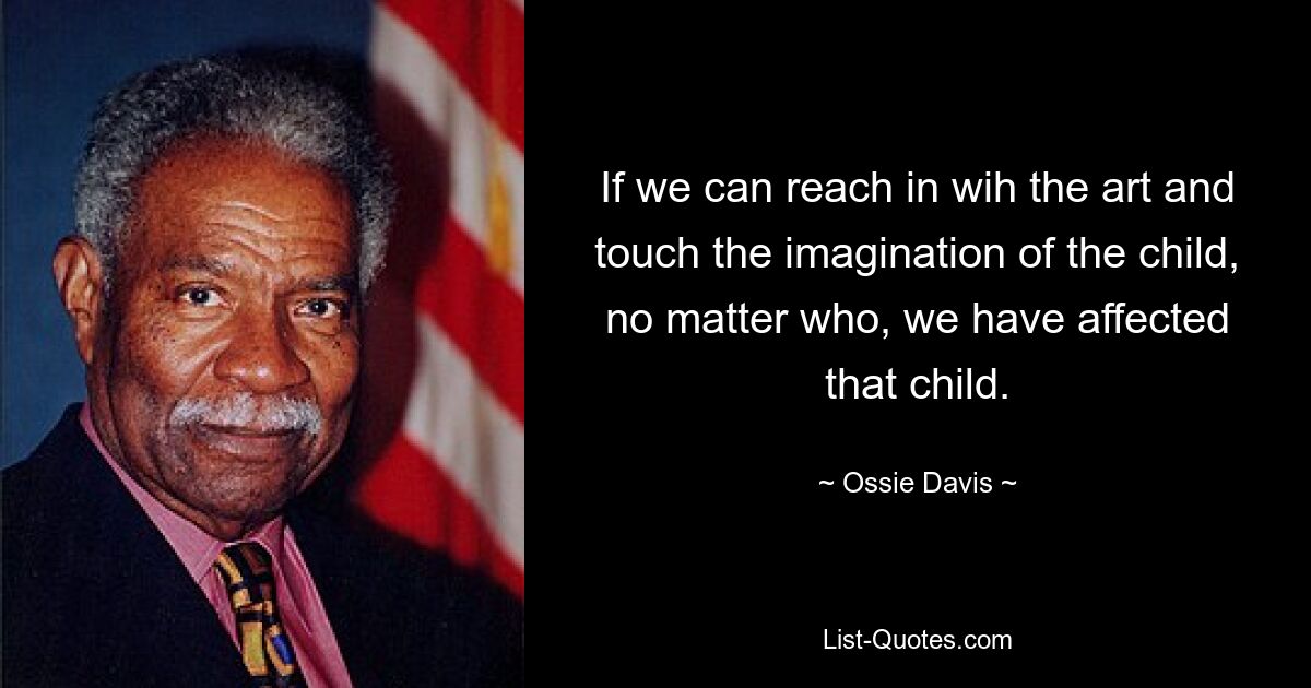 If we can reach in wih the art and touch the imagination of the child, no matter who, we have affected that child. — © Ossie Davis