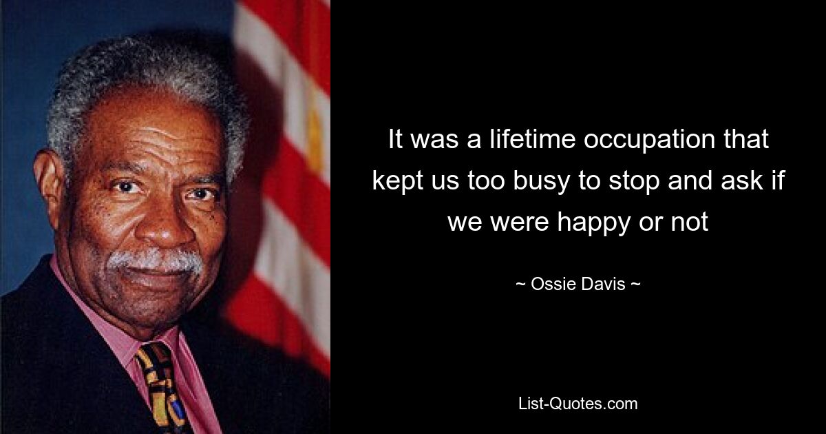 It was a lifetime occupation that kept us too busy to stop and ask if we were happy or not — © Ossie Davis