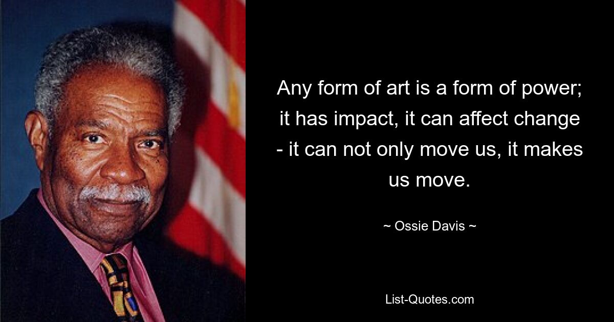 Any form of art is a form of power; it has impact, it can affect change - it can not only move us, it makes us move. — © Ossie Davis