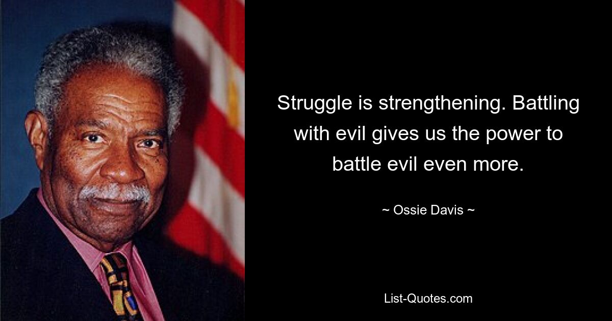 Struggle is strengthening. Battling with evil gives us the power to battle evil even more. — © Ossie Davis