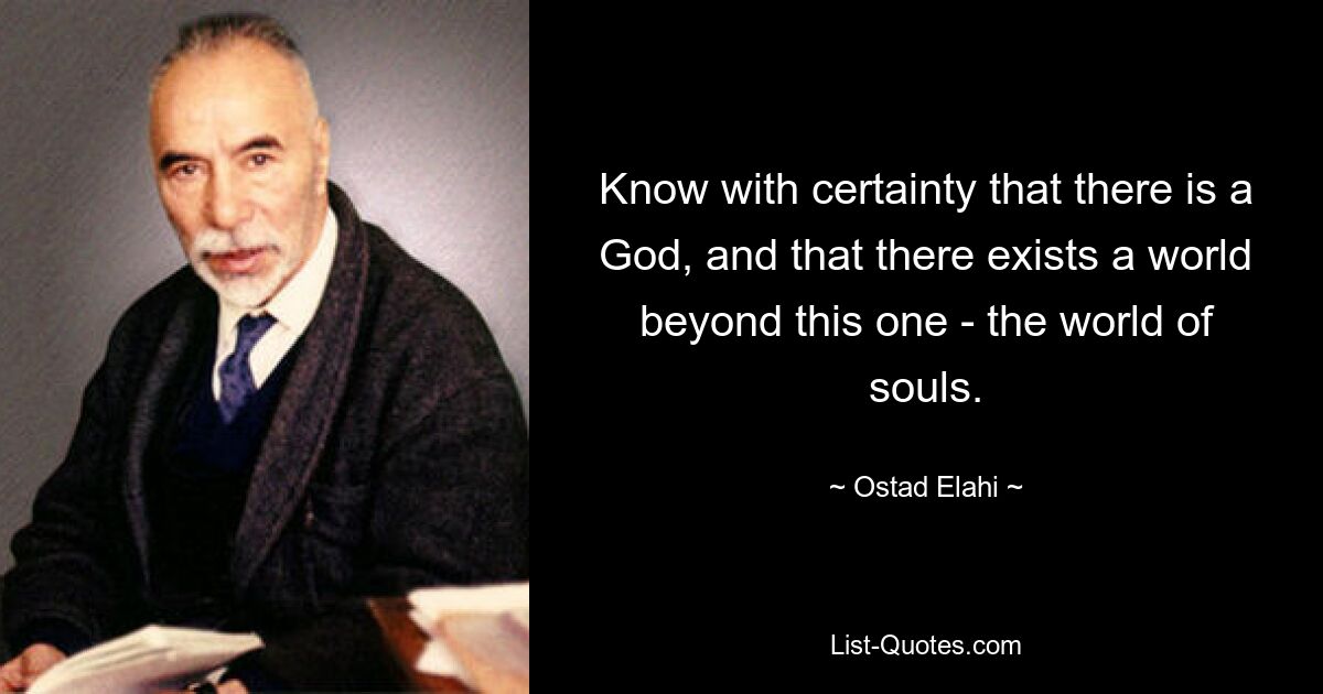 Know with certainty that there is a God, and that there exists a world beyond this one - the world of souls. — © Ostad Elahi