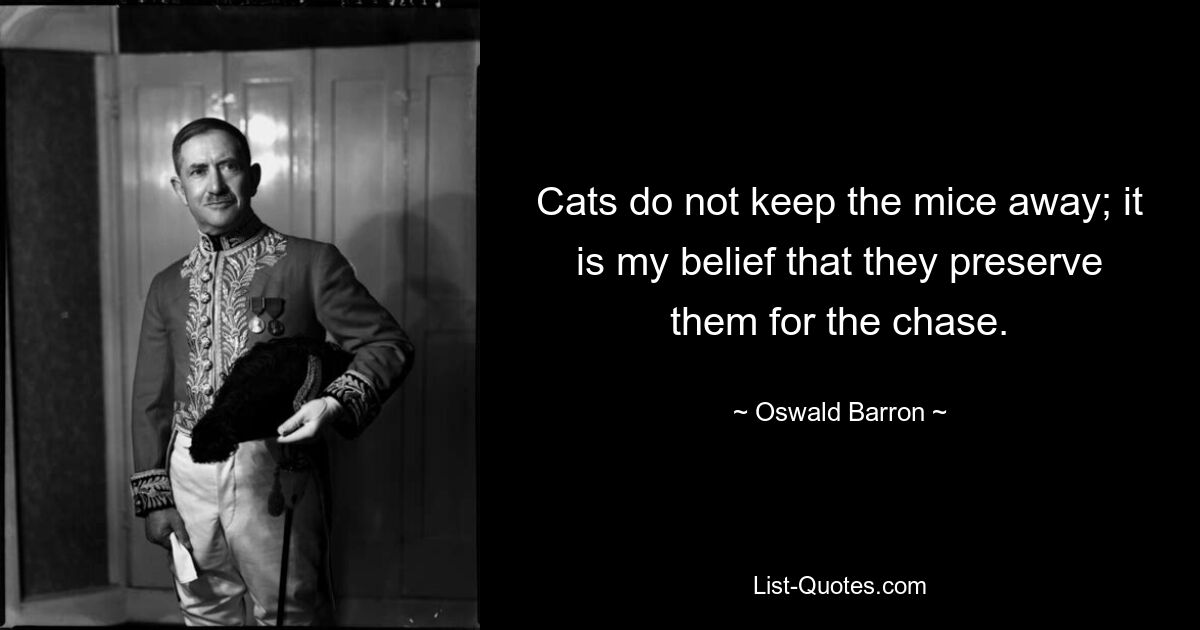 Cats do not keep the mice away; it is my belief that they preserve them for the chase. — © Oswald Barron