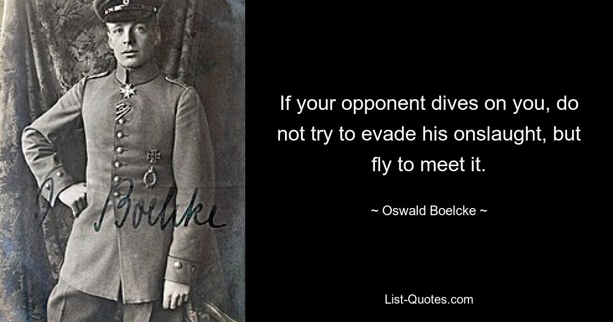 If your opponent dives on you, do not try to evade his onslaught, but fly to meet it. — © Oswald Boelcke