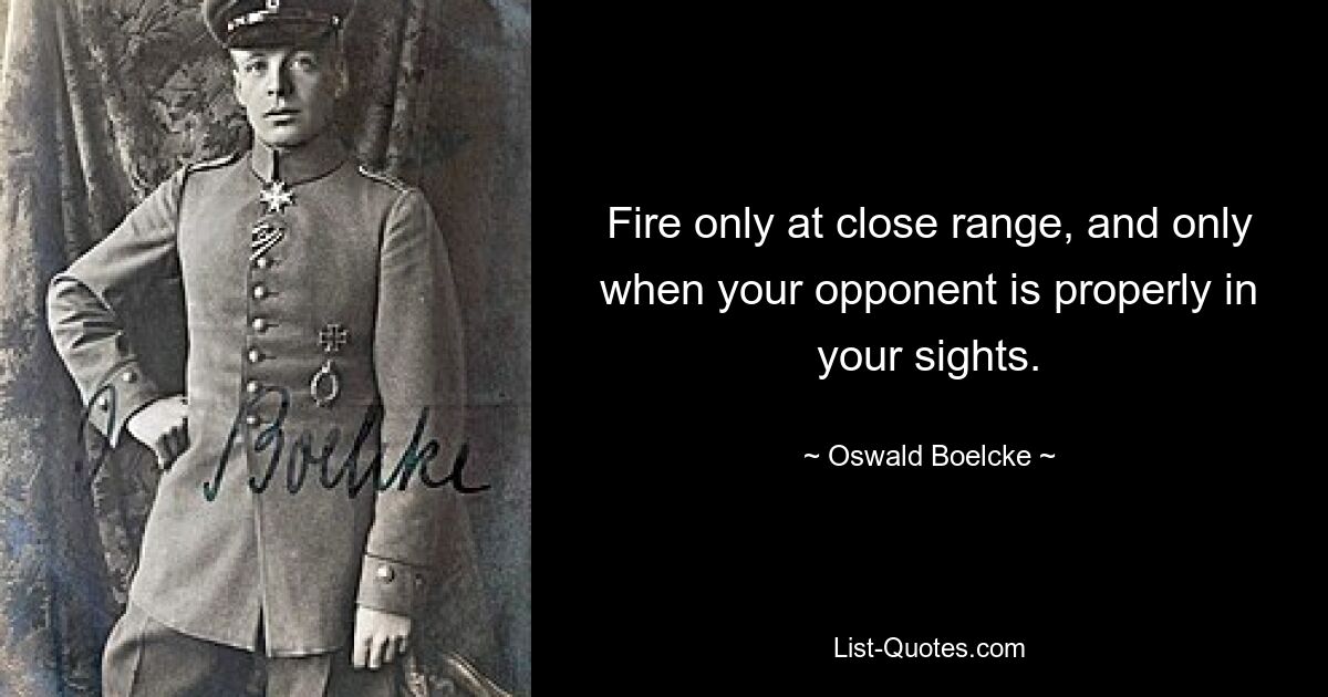 Fire only at close range, and only when your opponent is properly in your sights. — © Oswald Boelcke