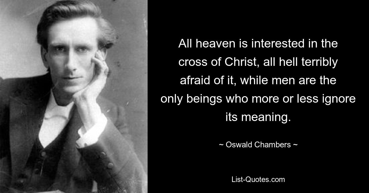 All heaven is interested in the cross of Christ, all hell terribly afraid of it, while men are the only beings who more or less ignore its meaning. — © Oswald Chambers