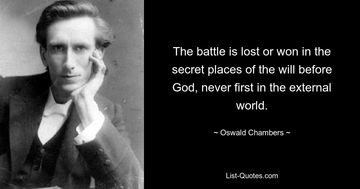 The battle is lost or won in the secret places of the will before God, never first in the external world. — © Oswald Chambers