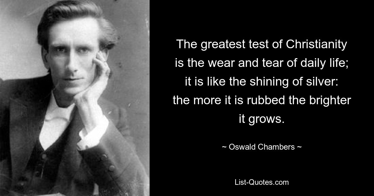 The greatest test of Christianity is the wear and tear of daily life; it is like the shining of silver: the more it is rubbed the brighter it grows. — © Oswald Chambers