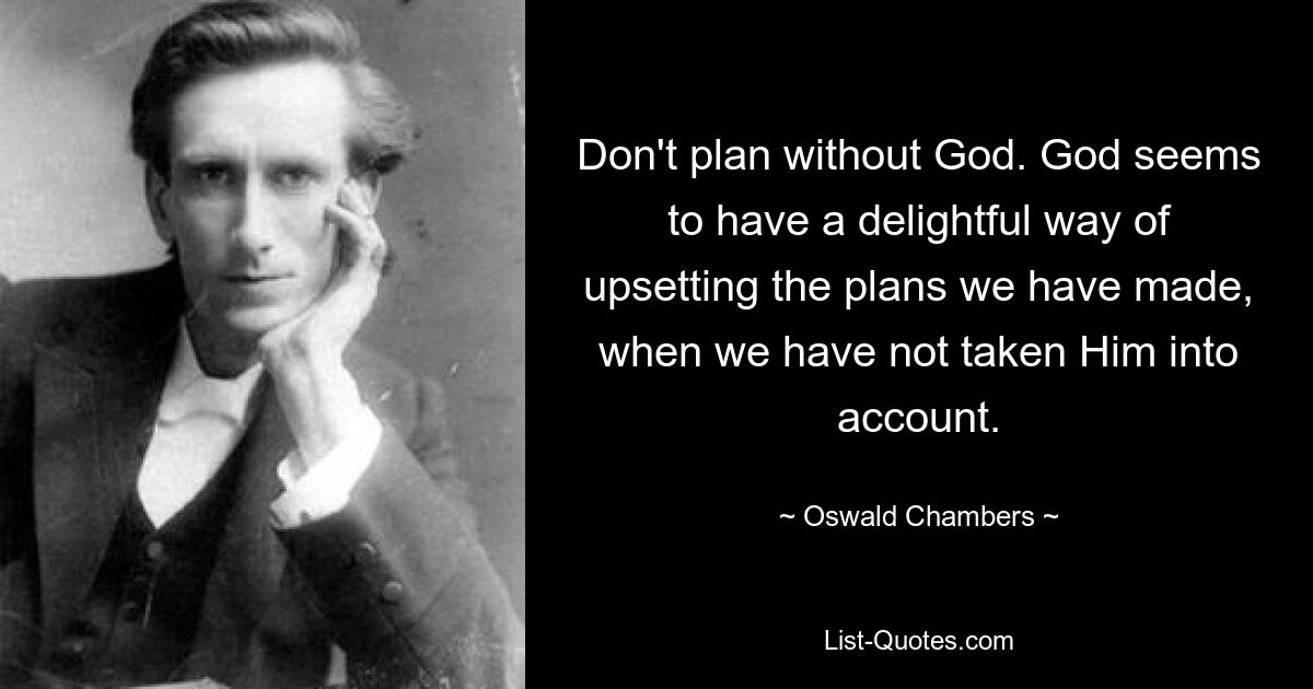 Don't plan without God. God seems to have a delightful way of upsetting the plans we have made, when we have not taken Him into account. — © Oswald Chambers