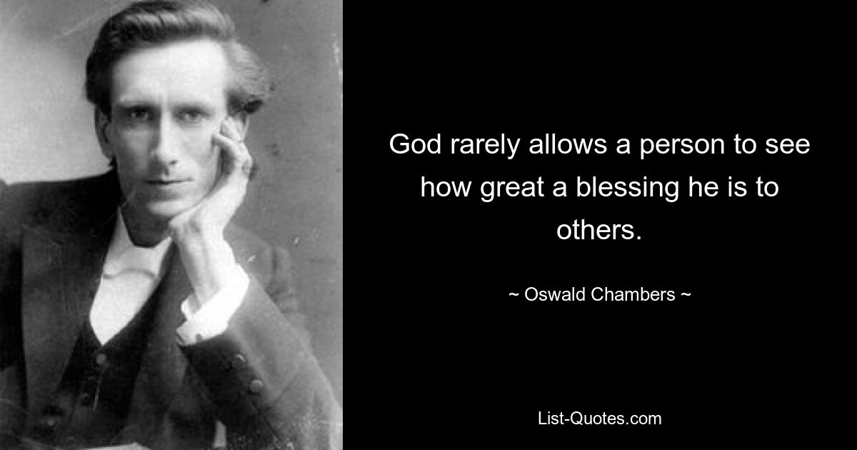 God rarely allows a person to see how great a blessing he is to others. — © Oswald Chambers