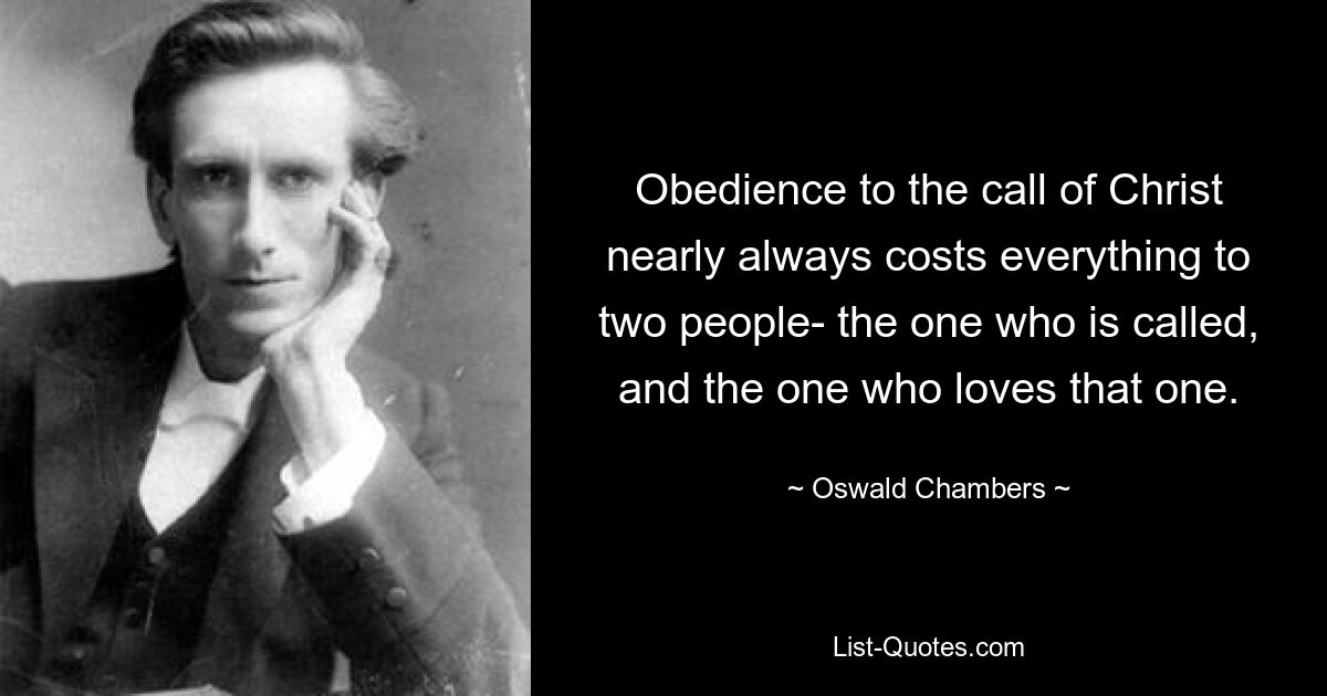 Obedience to the call of Christ nearly always costs everything to two people- the one who is called, and the one who loves that one. — © Oswald Chambers