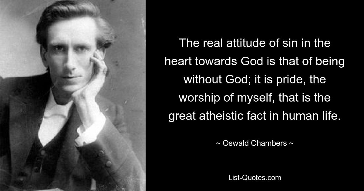 Die wahre Haltung der Sünde im Herzen gegenüber Gott ist die, ohne Gott zu sein; Es ist Stolz, die Verehrung meiner selbst, das ist die große atheistische Tatsache im menschlichen Leben. — © Oswald Chambers