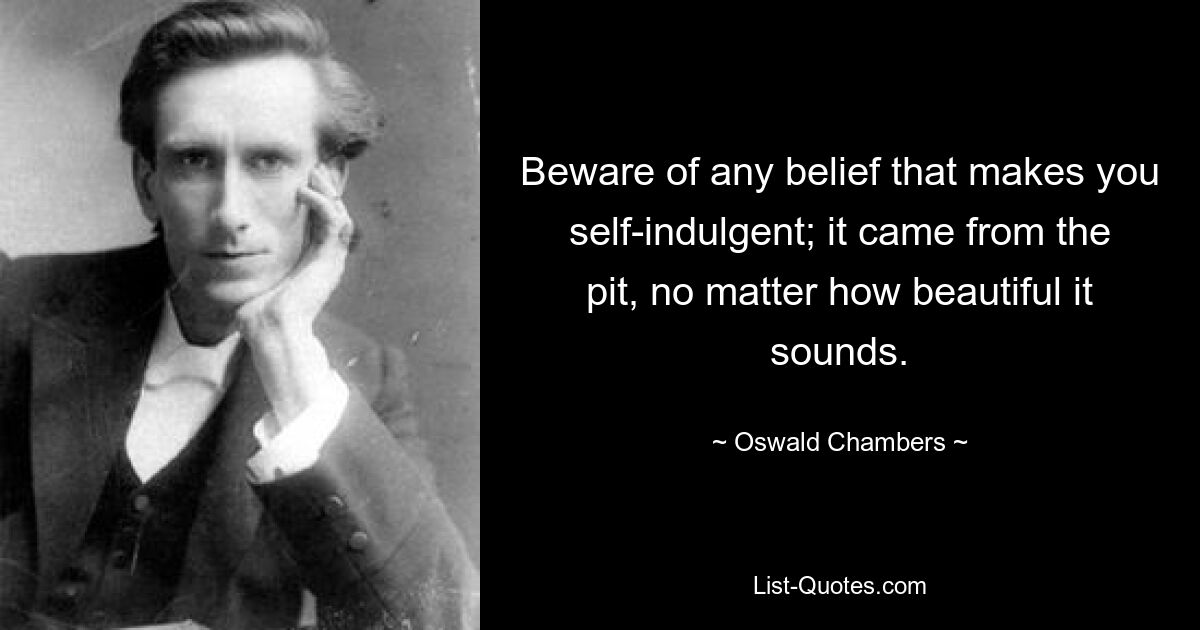 Beware of any belief that makes you self-indulgent; it came from the pit, no matter how beautiful it sounds. — © Oswald Chambers