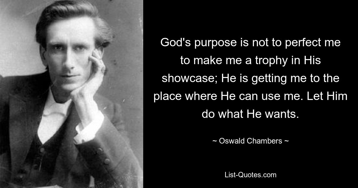 God's purpose is not to perfect me to make me a trophy in His showcase; He is getting me to the place where He can use me. Let Him do what He wants. — © Oswald Chambers